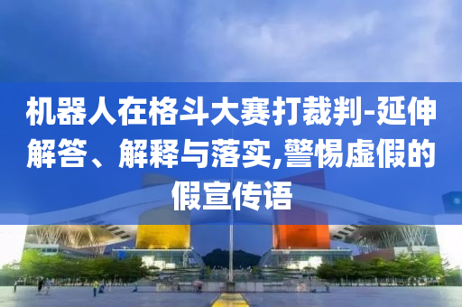 機器人在格斗大賽打裁判-延伸解答、解釋與落實,警惕虛假的假宣傳語