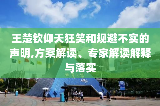 王楚欽仰天狂笑和規(guī)避不實的聲明,方案解讀、專家解讀解釋與落實