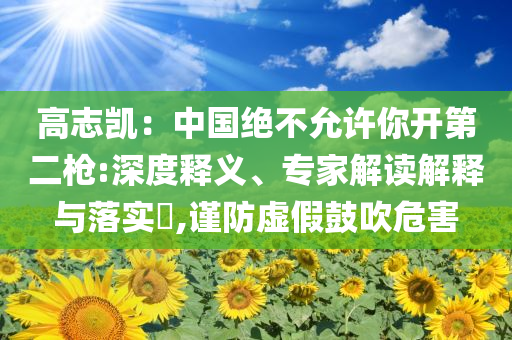 高志凱：中國絕不允許你開第二槍:深度釋義、專家解讀解釋與落實(shí)?,謹(jǐn)防虛假鼓吹危害
