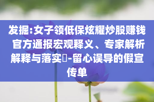 發(fā)掘:女子領(lǐng)低保炫耀炒股賺錢 官方通報(bào)宏觀釋義、專家解析解釋與落實(shí)?-留心誤導(dǎo)的假宣傳單