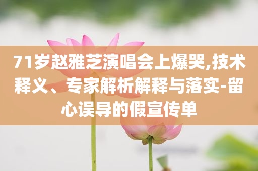 71歲趙雅芝演唱會(huì)上爆哭,技術(shù)釋義、專家解析解釋與落實(shí)-留心誤導(dǎo)的假宣傳單