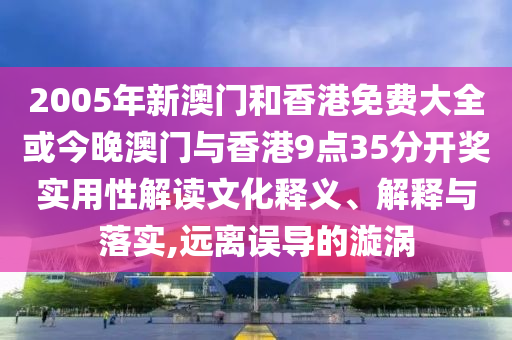 2005年新澳門和香港免費(fèi)大全或今晚澳門與香港9點(diǎn)35分開獎(jiǎng)實(shí)用性解讀文化釋義、解釋與落實(shí),遠(yuǎn)離誤導(dǎo)的漩渦