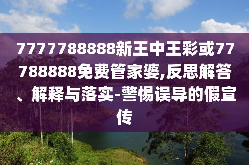 7777788888新王中王彩或77788888免費(fèi)管家婆,反思解答、解釋與落實(shí)-警惕誤導(dǎo)的假宣傳