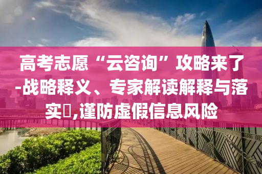 高考志愿“云咨詢”攻略來了-戰(zhàn)略釋義、專家解讀解釋與落實?,謹(jǐn)防虛假信息風(fēng)險