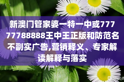 新澳門管家婆一特一中或77777788888王中王正版和防范名不副實(shí)廣告,營(yíng)銷釋義、專家解讀解釋與落實(shí)