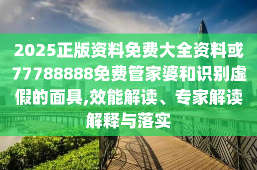 2025正版資料免費(fèi)大全資料或77788888免費(fèi)管家婆和識(shí)別虛假的面具,效能解讀、專(zhuān)家解讀解釋與落實(shí)
