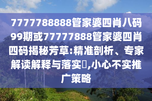 7777788888管家婆四肖八碼99期或77777888管家婆四肖四碼揭秘芳草:精準(zhǔn)剖析、專(zhuān)家解讀解釋與落實(shí)?,小心不實(shí)推廣策略