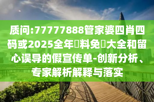 質(zhì)問(wèn):77777888管家婆四肖四碼或2025全年資料免費(fèi)大全和留心誤導(dǎo)的假宣傳單-創(chuàng)新分析、專(zhuān)家解析解釋與落實(shí)