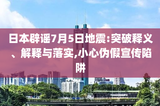 日本辟謠7月5日地震:突破釋義、解釋與落實(shí),小心偽假宣傳陷阱