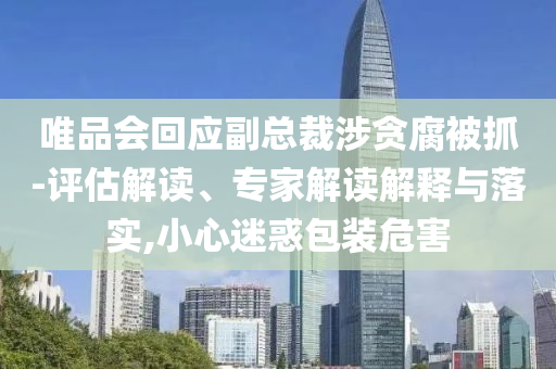 唯品會回應(yīng)副總裁涉貪腐被抓-評估解讀、專家解讀解釋與落實,小心迷惑包裝危害