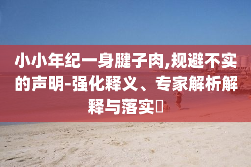 小小年紀一身腱子肉,規(guī)避不實的聲明-強化釋義、專家解析解釋與落實?