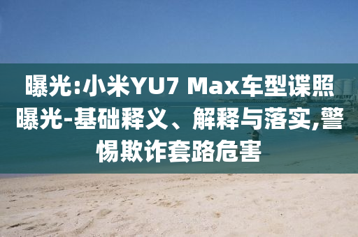 曝光:小米YU7 Max車型諜照曝光-基礎(chǔ)釋義、解釋與落實,警惕欺詐套路危害