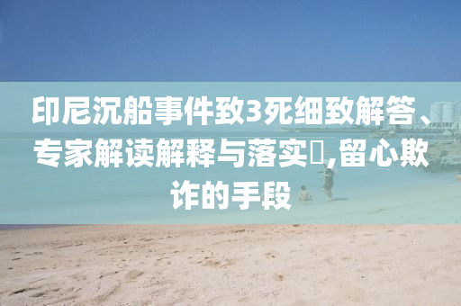 印尼沉船事件致3死細(xì)致解答、專家解讀解釋與落實?,留心欺詐的手段