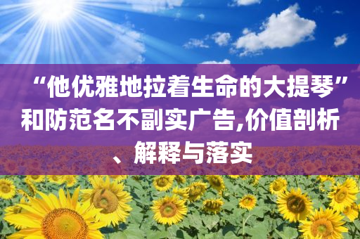 “他優(yōu)雅地拉著生命的大提琴”和防范名不副實(shí)廣告,價(jià)值剖析、解釋與落實(shí)
