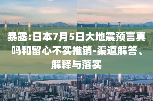 暴露:日本7月5日大地震預(yù)言真嗎和留心不實推銷-渠道解答、解釋與落實