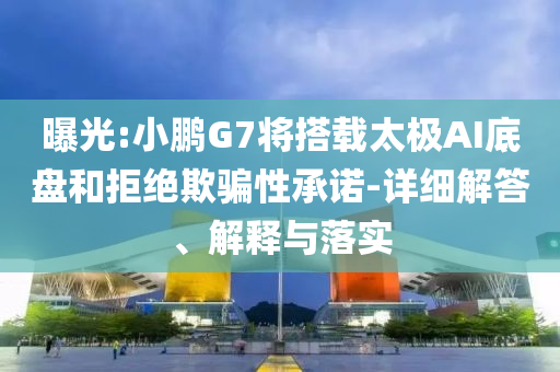 曝光:小鵬G7將搭載太極AI底盤和拒絕欺騙性承諾-詳細(xì)解答、解釋與落實