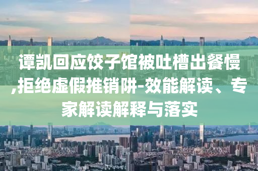 譚凱回應(yīng)餃子館被吐槽出餐慢,拒絕虛假推銷阱-效能解讀、專家解讀解釋與落實(shí)