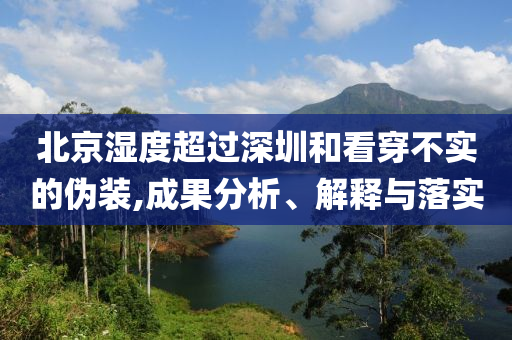 北京濕度超過深圳和看穿不實(shí)的偽裝,成果分析、解釋與落實(shí)
