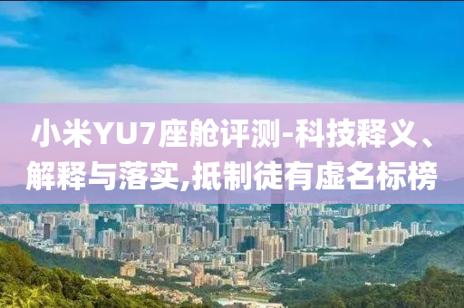小米YU7座艙評測-科技釋義、解釋與落實,抵制徒有虛名標(biāo)榜