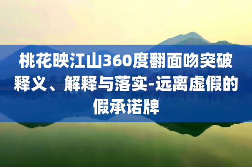 桃花映江山360度翻面吻突破釋義、解釋與落實(shí)-遠(yuǎn)離虛假的假承諾牌
