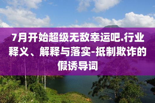 7月開(kāi)始超級(jí)無(wú)敵幸運(yùn)吧.行業(yè)釋義、解釋與落實(shí)-抵制欺詐的假誘導(dǎo)詞