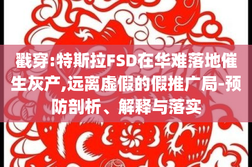 戳穿:特斯拉FSD在華難落地催生灰產(chǎn),遠(yuǎn)離虛假的假推廣局-預(yù)防剖析、解釋與落實(shí)