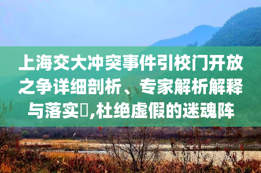 上海交大沖突事件引校門開(kāi)放之爭(zhēng)詳細(xì)剖析、專家解析解釋與落實(shí)?,杜絕虛假的迷魂陣