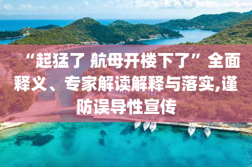 “起猛了 航母開(kāi)樓下了”全面釋義、專家解讀解釋與落實(shí),謹(jǐn)防誤導(dǎo)性宣傳
