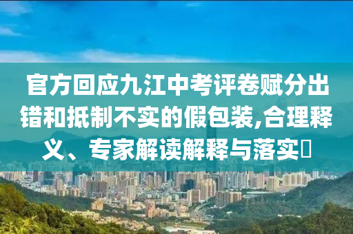 官方回應(yīng)九江中考評(píng)卷賦分出錯(cuò)和抵制不實(shí)的假包裝,合理釋義、專(zhuān)家解讀解釋與落實(shí)?
