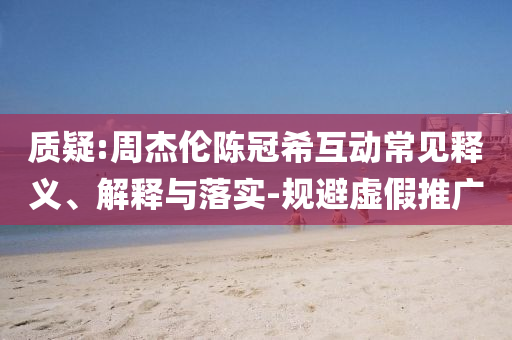 質(zhì)疑:周杰倫陳冠希互動常見釋義、解釋與落實-規(guī)避虛假推廣