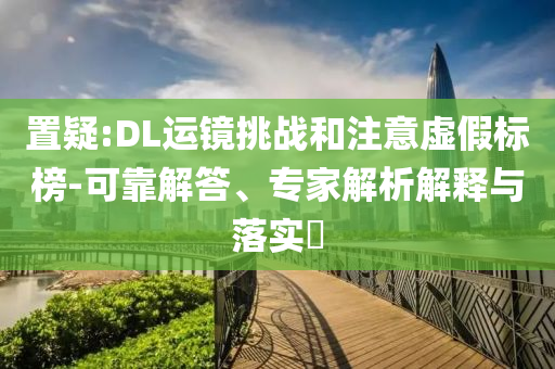 置疑:DL運(yùn)鏡挑戰(zhàn)和注意虛假標(biāo)榜-可靠解答、專家解析解釋與落實(shí)?