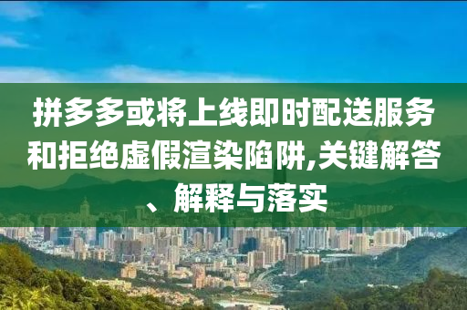拼多多或?qū)⑸暇€即時配送服務和拒絕虛假渲染陷阱,關(guān)鍵解答、解釋與落實