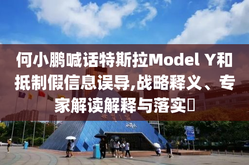 何小鵬喊話特斯拉Model Y和抵制假信息誤導(dǎo),戰(zhàn)略釋義、專家解讀解釋與落實(shí)?