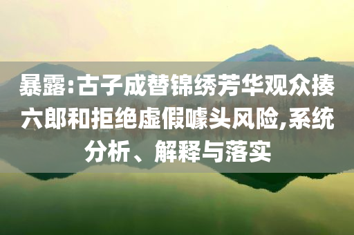 暴露:古子成替錦繡芳華觀眾揍六郎和拒絕虛假噱頭風險,系統(tǒng)分析、解釋與落實
