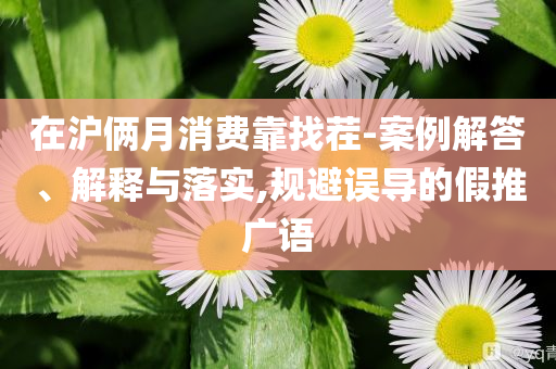 在滬倆月消費靠找茬-案例解答、解釋與落實,規(guī)避誤導的假推廣語
