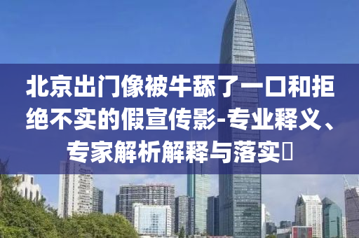 北京出門像被牛舔了一口和拒絕不實的假宣傳影-專業(yè)釋義、專家解析解釋與落實?