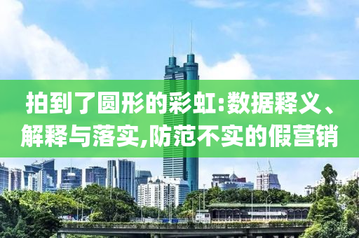 拍到了圓形的彩虹:數(shù)據(jù)釋義、解釋與落實,防范不實的假營銷
