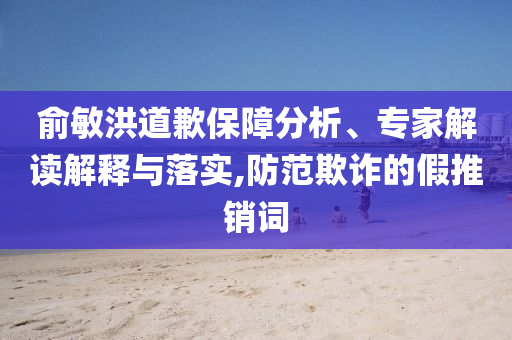 俞敏洪道歉保障分析、專家解讀解釋與落實,防范欺詐的假推銷詞
