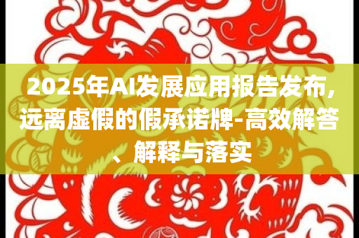 2025年AI發(fā)展應用報告發(fā)布,遠離虛假的假承諾牌-高效解答、解釋與落實