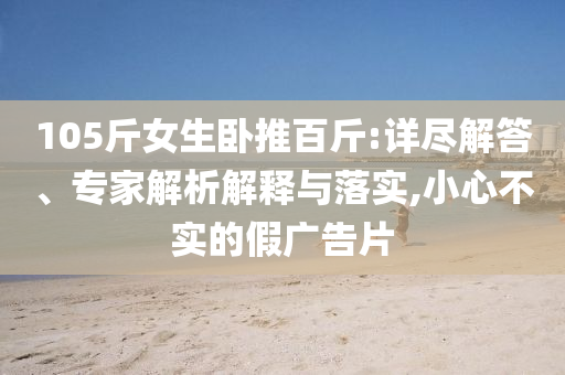 105斤女生臥推百斤:詳盡解答、專家解析解釋與落實,小心不實的假廣告片