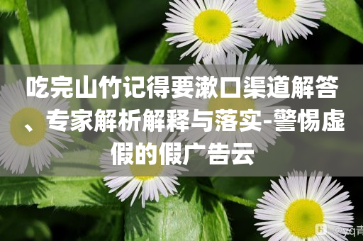 吃完山竹記得要漱口渠道解答、專家解析解釋與落實(shí)-警惕虛假的假廣告云