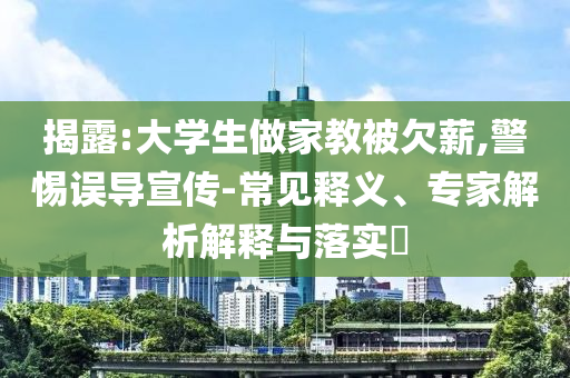 揭露:大學生做家教被欠薪,警惕誤導宣傳-常見釋義、專家解析解釋與落實?