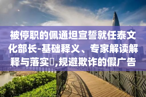 被停職的佩通坦宣誓就任泰文化部長-基礎(chǔ)釋義、專家解讀解釋與落實(shí)?,規(guī)避欺詐的假廣告