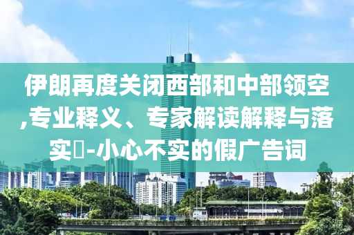 伊朗再度關(guān)閉西部和中部領(lǐng)空,專業(yè)釋義、專家解讀解釋與落實(shí)?-小心不實(shí)的假廣告詞