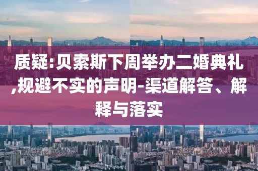質(zhì)疑:貝索斯下周舉辦二婚典禮,規(guī)避不實(shí)的聲明-渠道解答、解釋與落實(shí)