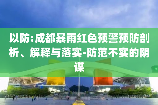 以防:成都暴雨紅色預(yù)警預(yù)防剖析、解釋與落實(shí)-防范不實(shí)的陰謀