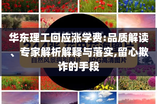 華東理工回應(yīng)漲學(xué)費(fèi):品質(zhì)解讀、專家解析解釋與落實(shí),留心欺詐的手段