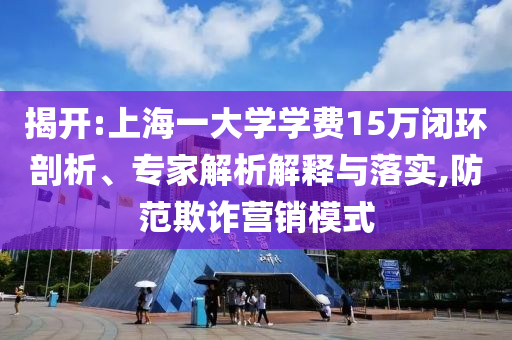 揭開:上海一大學(xué)學(xué)費15萬閉環(huán)剖析、專家解析解釋與落實,防范欺詐營銷模式