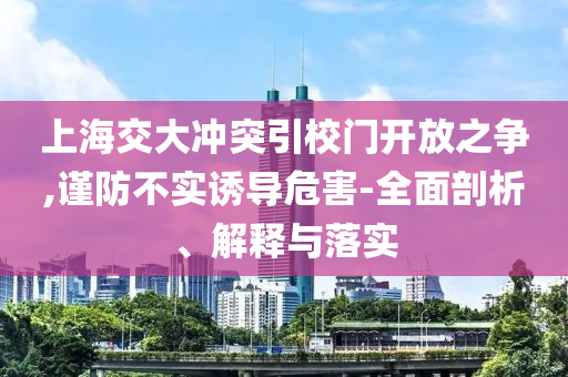 上海交大沖突引校門開放之爭,謹防不實誘導(dǎo)危害-全面剖析、解釋與落實