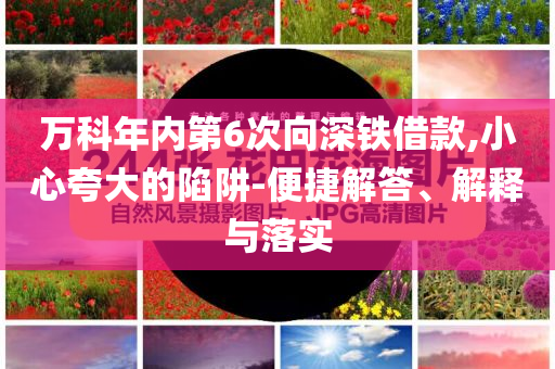萬科年內(nèi)第6次向深鐵借款,小心夸大的陷阱-便捷解答、解釋與落實